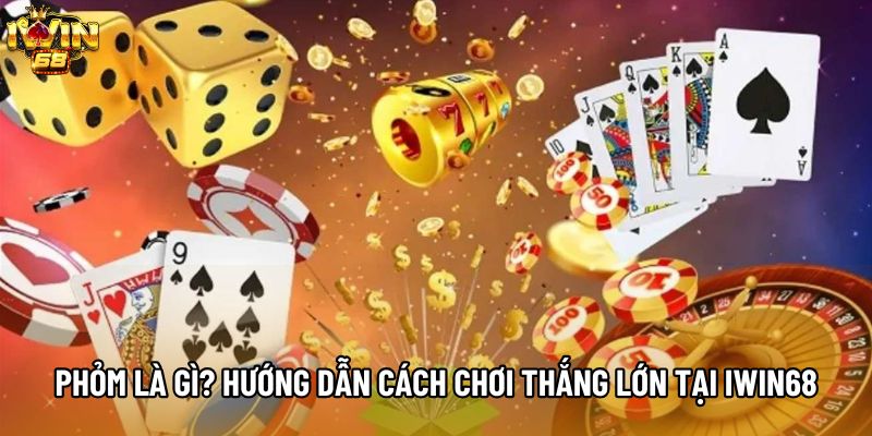 Phỏm Là Gì? Hướng Dẫn Cách Chơi Thắng Lớn Tại IWIN68