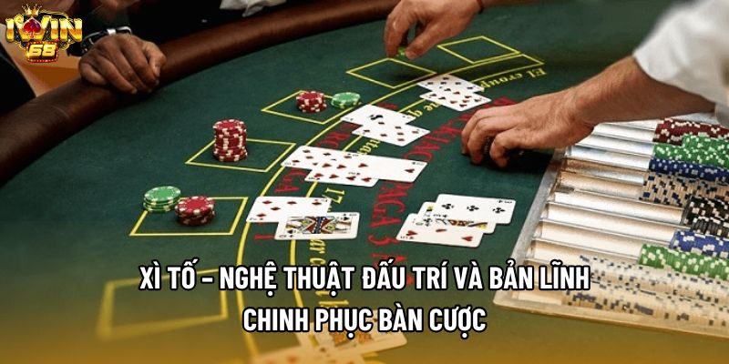 Xì Tố – Nghệ Thuật Đấu Trí Và Bản Lĩnh Chinh Phục Bàn Cược